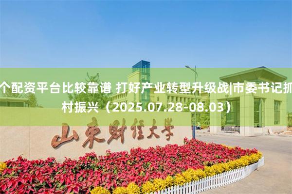 哪个配资平台比较靠谱 打好产业转型升级战|市委书记抓乡村振兴（2025.07.28-08.03）
