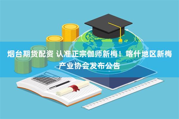 烟台期货配资 认准正宗伽师新梅！喀什地区新梅产业协会发布公告