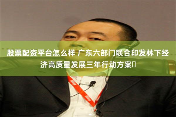 股票配资平台怎么样 广东六部门联合印发林下经济高质量发展三年行动方案