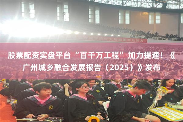 股票配资实盘平台 “百千万工程” 加力提速！《广州城乡融合发展报告（2025）》发布