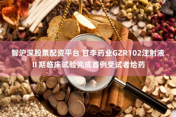 智沪深股票配资平台 甘李药业GZR102注射液Ⅱ期临床试验完成首例受试者给药