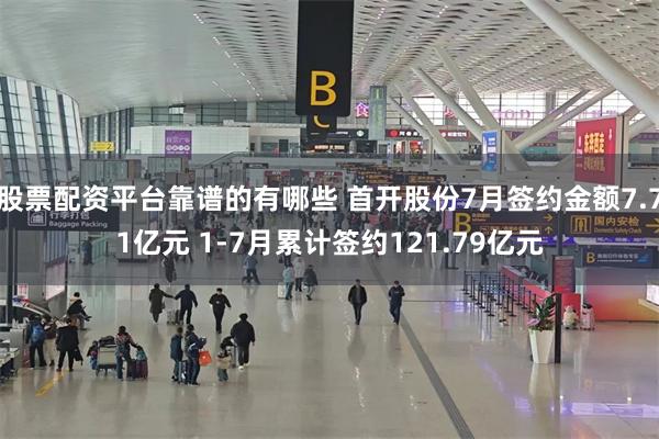 股票配资平台靠谱的有哪些 首开股份7月签约金额7.71亿元 1-7月累计签约121.79亿元