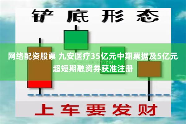 网络配资股票 九安医疗35亿元中期票据及5亿元超短期融资券获准注册