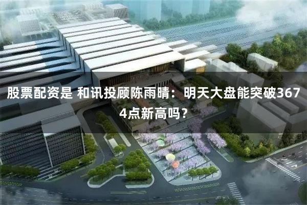 股票配资是 和讯投顾陈雨晴:明天大盘能突破3674点新高吗?