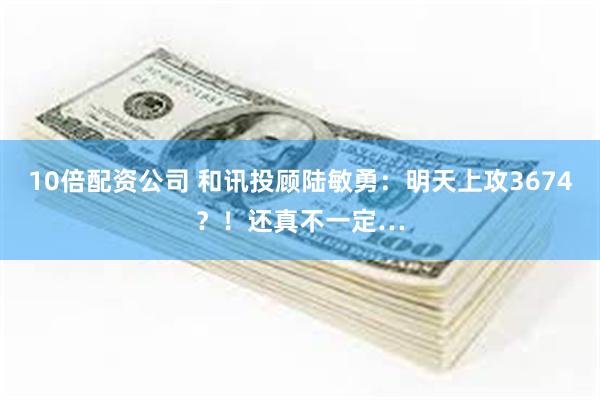 10倍配资公司 和讯投顾陆敏勇:明天上攻3674?!还真不一定…
