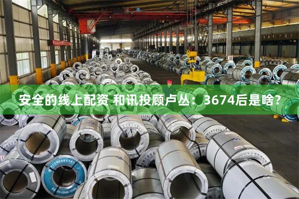 安全的线上配资 和讯投顾卢丛:3674后是啥?
