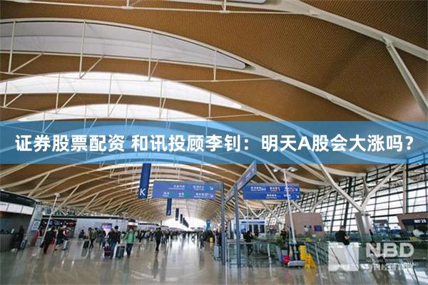 证券股票配资 和讯投顾李钊：明天A股会大涨吗？