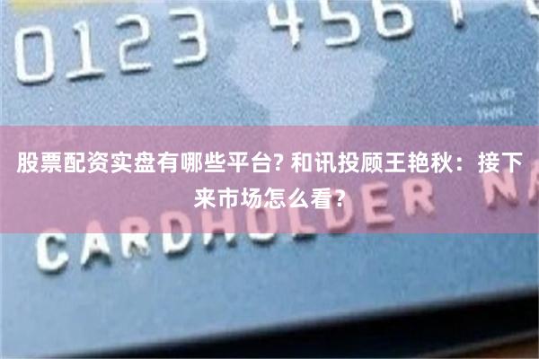 股票配资实盘有哪些平台? 和讯投顾王艳秋:接下来市场怎么看?