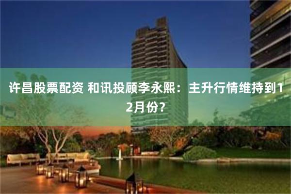 许昌股票配资 和讯投顾李永熙：主升行情维持到12月份？