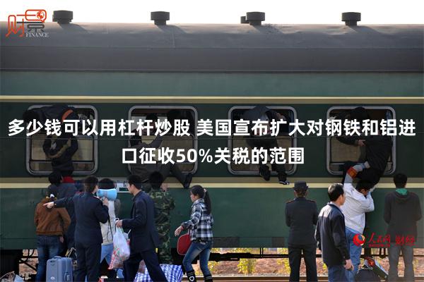 多少钱可以用杠杆炒股 美国宣布扩大对钢铁和铝进口征收50%关税的范围