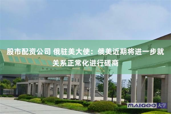 股市配资公司 俄驻美大使：俄美近期将进一步就关系正常化进行磋商