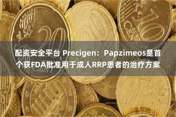 配资安全平台 Precigen：Papzimeos是首个获FDA批准用于成人RRP患者的治疗方案