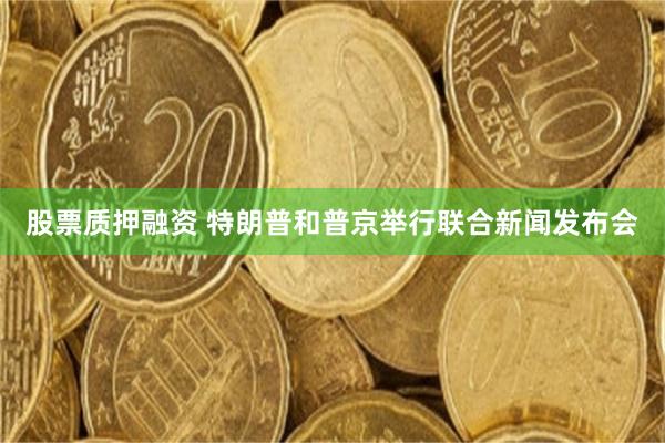 股票质押融资 特朗普和普京举行联合新闻发布会