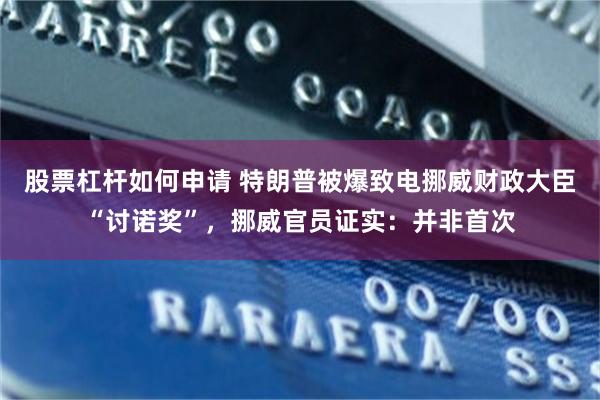 股票杠杆如何申请 特朗普被爆致电挪威财政大臣“讨诺奖”，挪威官员证实：并非首次