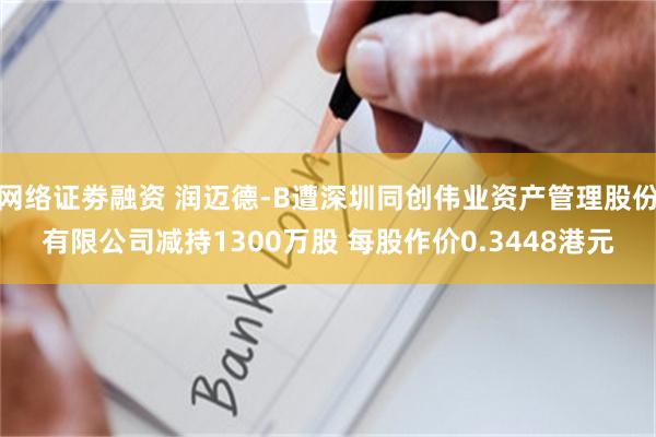 网络证劵融资 润迈德-B遭深圳同创伟业资产管理股份有限公司减持1300万股 每股作价0.3448港元