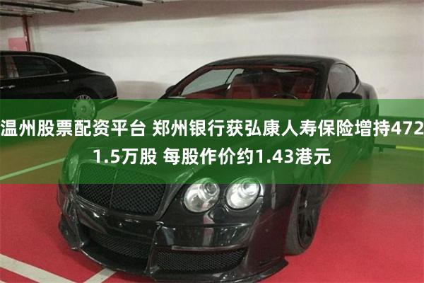 温州股票配资平台 郑州银行获弘康人寿保险增持4721.5万股 每股作价约1.43港元