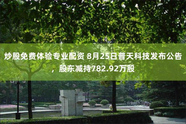 炒股免费体验专业配资 8月25日普天科技发布公告，股东减持782.92万股