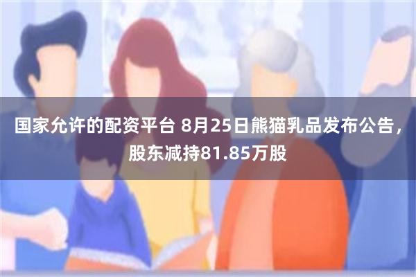 国家允许的配资平台 8月25日熊猫乳品发布公告，股东减持81.85万股