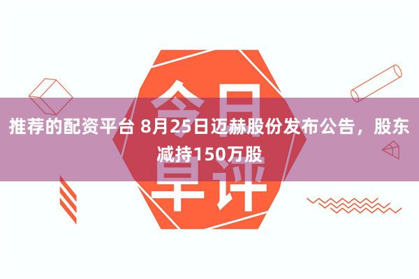 推荐的配资平台 8月25日迈赫股份发布公告，股东减持150万股