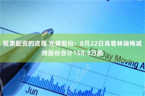 股票配资的流程 光莆股份：8月22日高管林瑞梅减持股份合计158.3万股