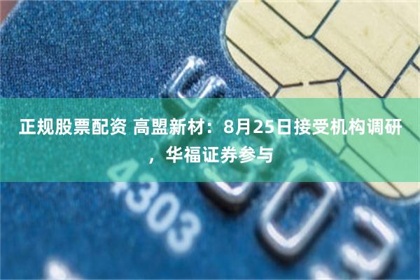 正规股票配资 高盟新材：8月25日接受机构调研，华福证券参与