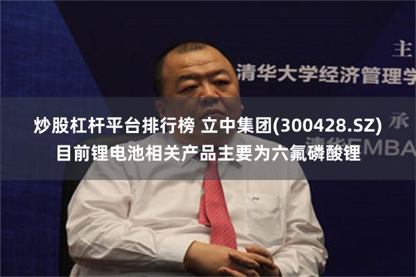 炒股杠杆平台排行榜 立中集团(300428.SZ)目前锂电池相关产品主要为六氟磷酸锂