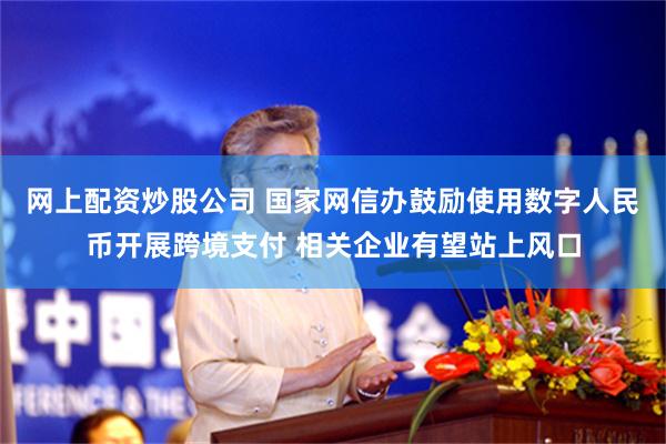 网上配资炒股公司 国家网信办鼓励使用数字人民币开展跨境支付 相关企业有望站上风口