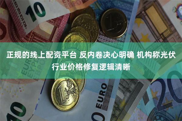 正规的线上配资平台 反内卷决心明确 机构称光伏行业价格修复逻辑清晰