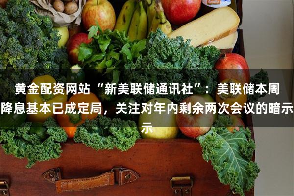 黄金配资网站 “新美联储通讯社”：美联储本周降息基本已成定局，关注对年内剩余两次会议的暗示