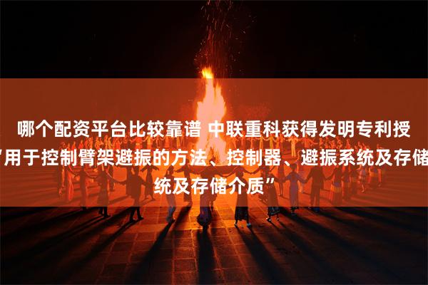 哪个配资平台比较靠谱 中联重科获得发明专利授权：“用于控制臂架避振的方法、控制器、避振系统及存储介质”