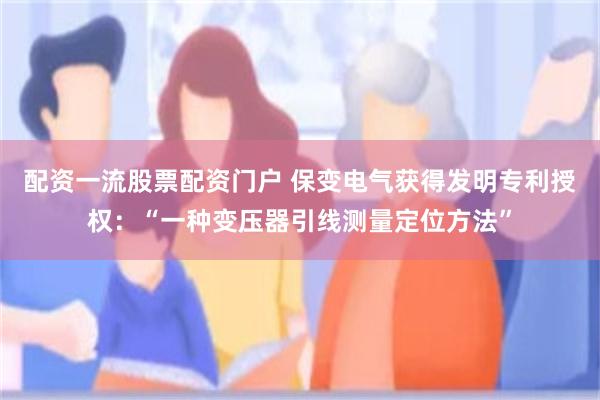 配资一流股票配资门户 保变电气获得发明专利授权:“一种变压器引线测量定位方法”