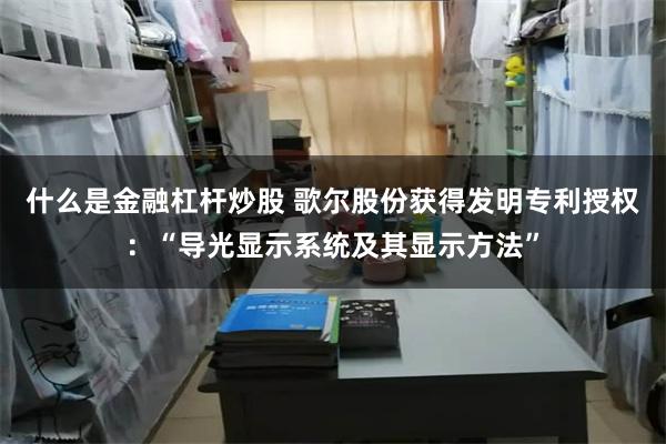 什么是金融杠杆炒股 歌尔股份获得发明专利授权:“导光显示系统及其显示方法”