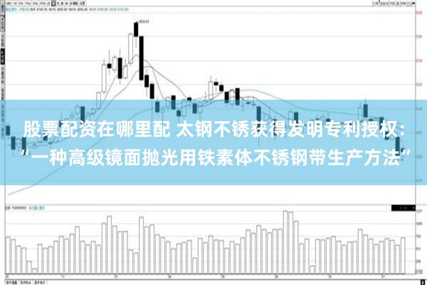 股票配资在哪里配 太钢不锈获得发明专利授权：“一种高级镜面抛光用铁素体不锈钢带生产方法”