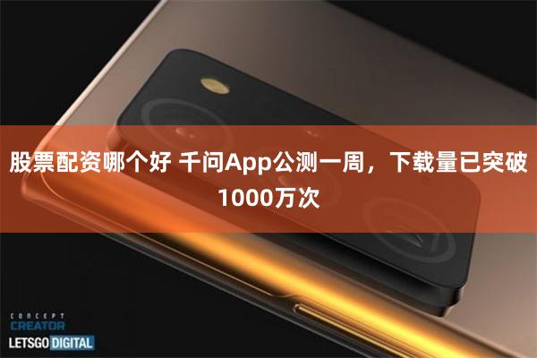股票配资哪个好 千问App公测一周，下载量已突破1000万次
