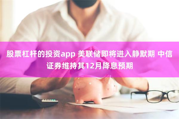 股票杠杆的投资app 美联储即将进入静默期 中信证券维持其12月降息预期