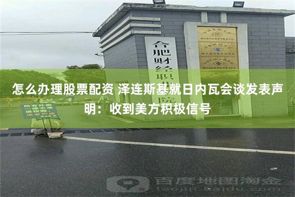 怎么办理股票配资 泽连斯基就日内瓦会谈发表声明：收到美方积极信号