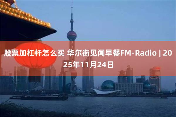 股票加杠杆怎么买 华尔街见闻早餐FM-Radio | 2025年11月24日
