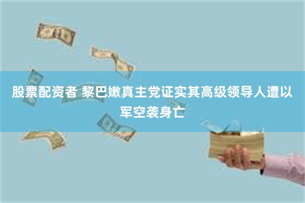 股票配资者 黎巴嫩真主党证实其高级领导人遭以军空袭身亡