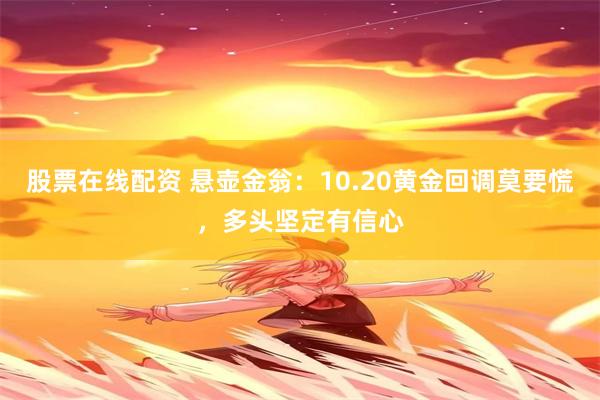 股票在线配资 悬壶金翁：10.20黄金回调莫要慌，多头坚定有信心