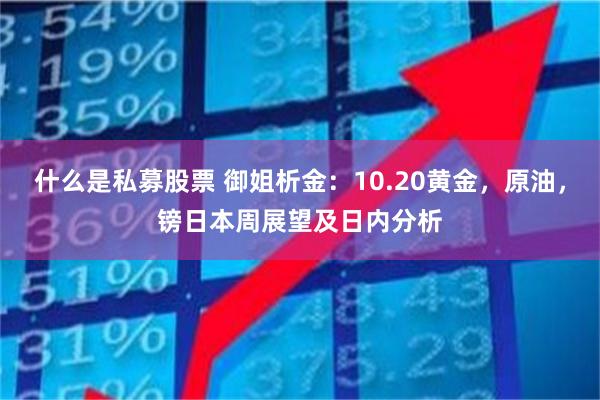 什么是私募股票 御姐析金：10.20黄金，原油，镑日本周展望及日内分析