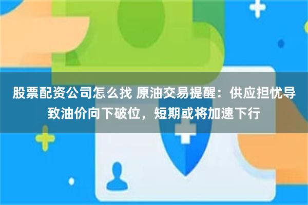 股票配资公司怎么找 原油交易提醒：供应担忧导致油价向下破位，短期或将加速下行