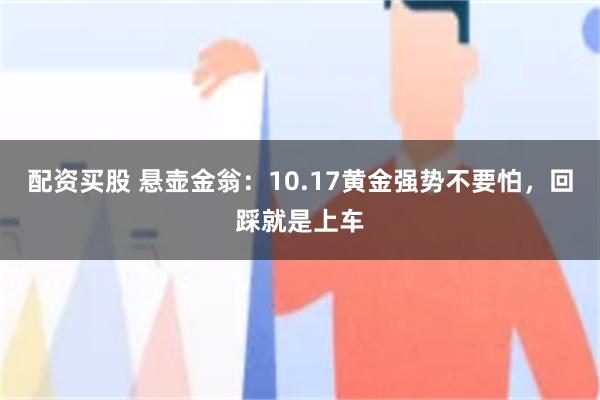 配资买股 悬壶金翁：10.17黄金强势不要怕，回踩就是上车