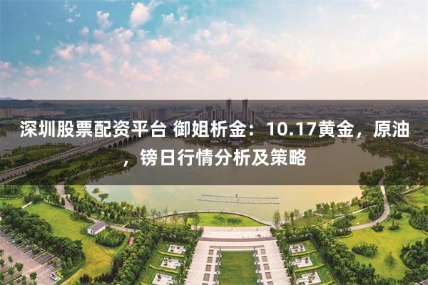深圳股票配资平台 御姐析金：10.17黄金，原油，镑日行情分析及策略