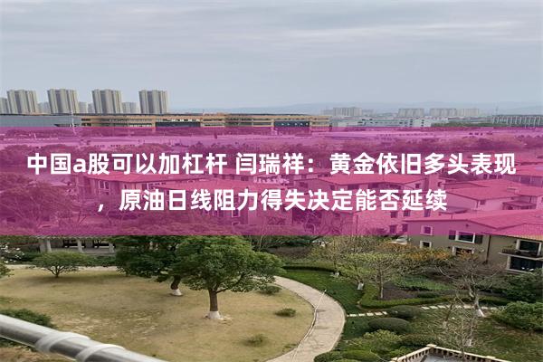 中国a股可以加杠杆 闫瑞祥：黄金依旧多头表现，原油日线阻力得失决定能否延续