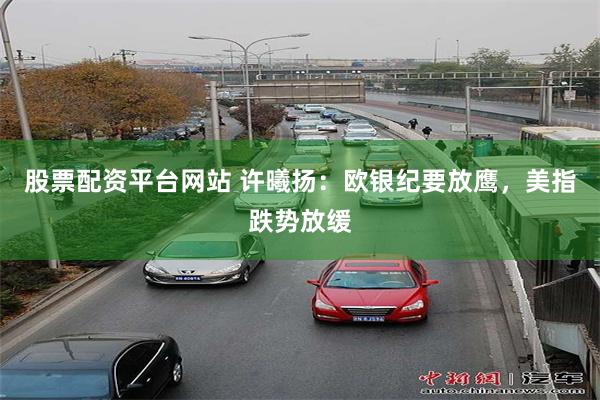 股票配资平台网站 许曦扬：欧银纪要放鹰，美指跌势放缓