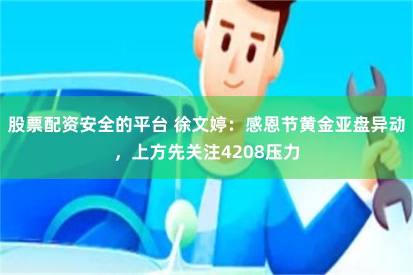 股票配资安全的平台 徐文婷：感恩节黄金亚盘异动，上方先关注4208压力