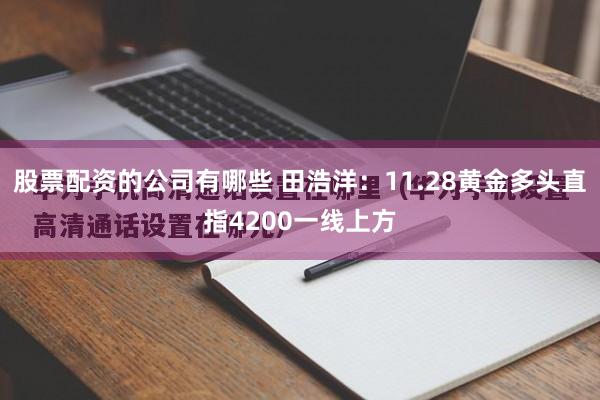股票配资的公司有哪些 田浩洋：11.28黄金多头直指4200一线上方