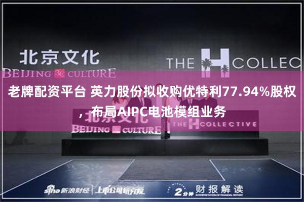 老牌配资平台 英力股份拟收购优特利77.94%股权，布局AIPC电池模组业务