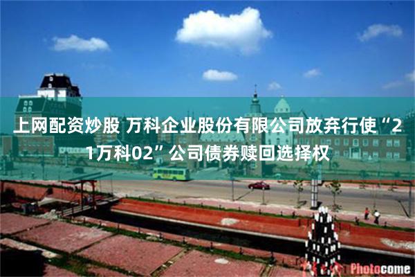 上网配资炒股 万科企业股份有限公司放弃行使“21万科02”公司债券赎回选择权