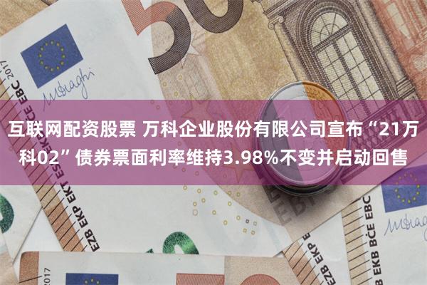 互联网配资股票 万科企业股份有限公司宣布“21万科02”债券票面利率维持3.98%不变并启动回售